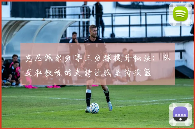 克尼佩尔分享三分球提升秘诀：队友和教练的支持让我坚持投篮
