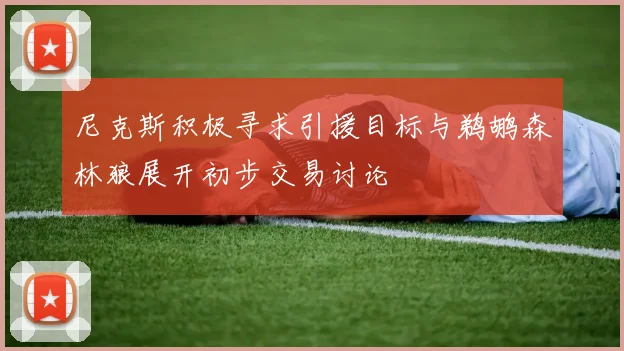 尼克斯积极寻求引援目标与鹈鹕森林狼展开初步交易讨论