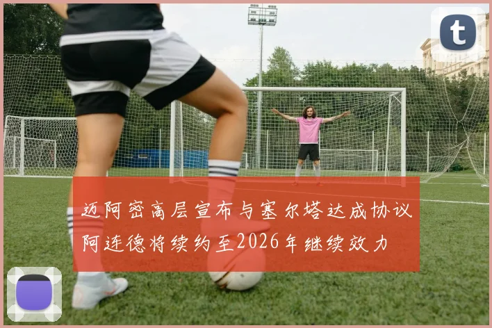 迈阿密高层宣布与塞尔塔达成协议阿连德将续约至2026年继续效力