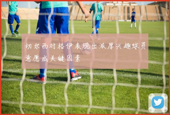 切尔西对格伊表现出浓厚兴趣球员意愿成关键因素