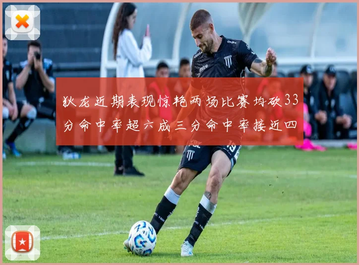 狄龙近期表现惊艳两场比赛均砍33分命中率超六成三分命中率接近四成