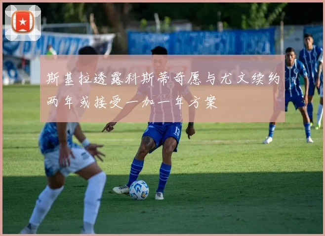 斯基拉透露科斯蒂奇愿与尤文续约两年或接受一加一年方案