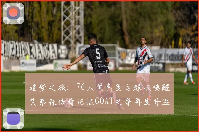 追梦之旅：76人黑色复古球衣唤醒艾弗森传奇记忆GOAT之争再度升温