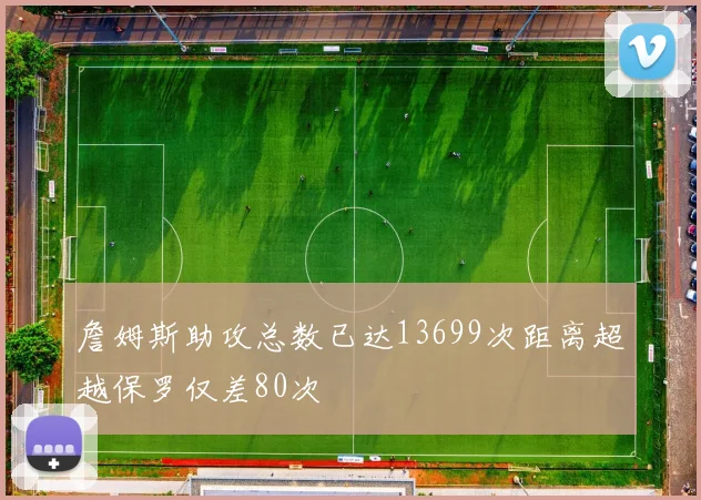 詹姆斯助攻总数已达13699次距离超越保罗仅差80次