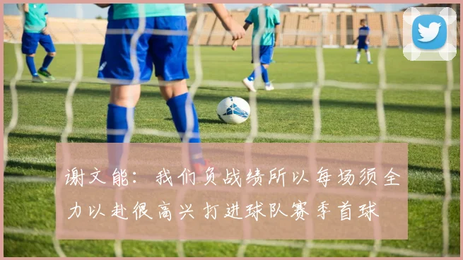谢文能：我们负战绩所以每场须全力以赴很高兴打进球队赛季首球