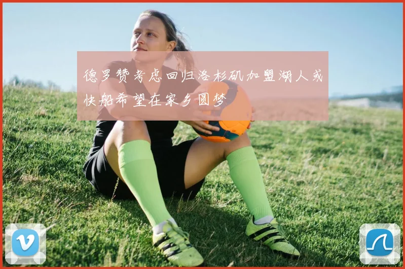 德罗赞考虑回归洛杉矶加盟湖人或快船希望在家乡圆梦