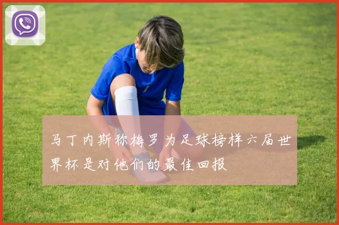 马丁内斯称梅罗为足球榜样六届世界杯是对他们的最佳回报
