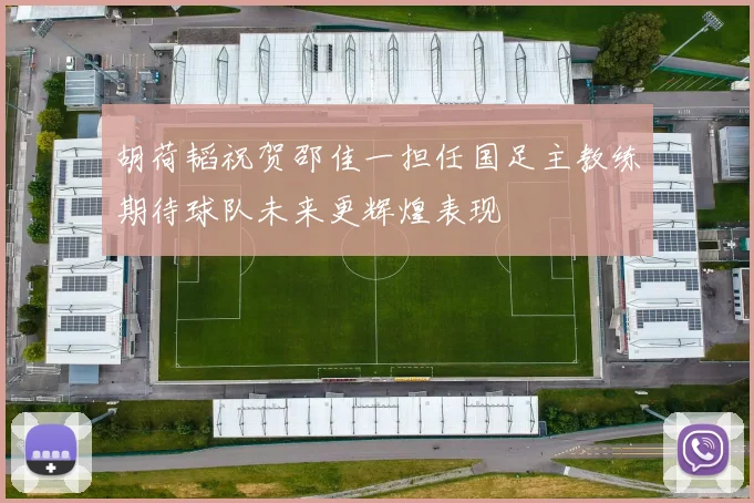 胡荷韬祝贺邵佳一担任国足主教练期待球队未来更辉煌表现