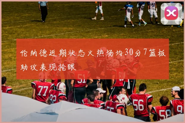 伦纳德近期状态火热场均30分7篮板助攻表现抢眼