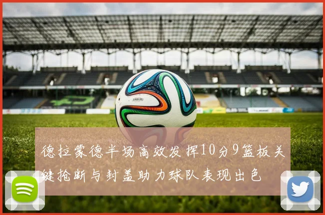 德拉蒙德半场高效发挥10分9篮板关键抢断与封盖助力球队表现出色