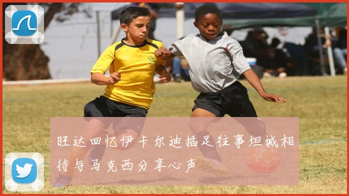 旺达回忆伊卡尔迪插足往事坦诚相待与马克西分享心声