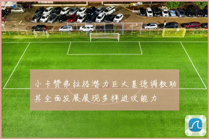 小卡赞弗拉格潜力巨大基德调教助其全面发展展现多样进攻能力