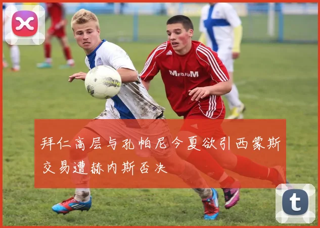 拜仁高层与孔帕尼今夏欲引西蒙斯交易遭赫内斯否决