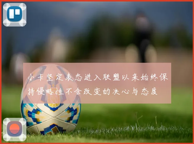 小卡坚定表态进入联盟以来始终保持侵略性不会改变的决心与态度