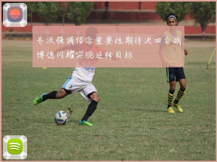 齐沃强调信念重要性期待次回合战博德闪耀实现逆转目标